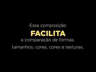 Essa composição

FACILITA
a comparação de formas,
tamanhos, cores, cores e texturas.

 
