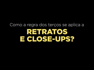 Como a regra dos terços se aplica a

RETRATOS
E CLOSE-UPS?

 