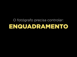 O fotógrafo precisa controlar:

ENQUADRAMENTO

 