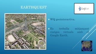 EARTHQUEST
WQ geointeractiva.
Es treballa mitjançant
viatges virtuals amb el
Google Earth.
 