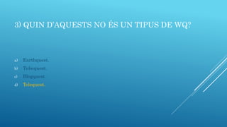 3) QUIN D’AQUESTS NO ÉS UN TIPUS DE WQ?
a) Earthquest.
b) Tubequest.
c) Blogquest.
d) Telequest.
 