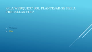 4) LA WEBQUEST SOL PLANTEJAR-SE PER A
TREBALLAR SOL?
a) Vertader
b) Fals
 
