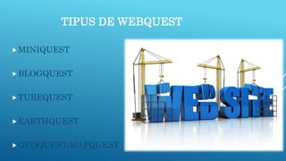 TIPUS DE WEBQUEST
MINIQUEST
BLOGQUEST
TUBEQUEST
EARTHQUEST
GEOQUEST/MAPQUEST
 