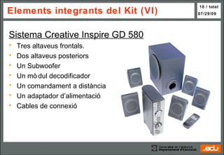 Elements integrants del Kit (VI) Sistema Creative Inspire GD 580 Tres altaveus frontals. Dos altaveus posteriors Un Subwoofer Un mòdul decodificador Un comandament a distància Un adaptador d’alimentació Cables de connexió 