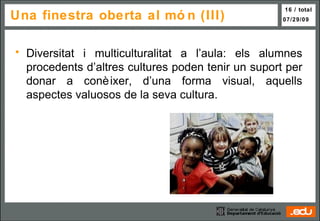 Una finestra oberta al món (III) Diversitat i multiculturalitat a l’aula: els alumnes procedents d’altres cultures poden tenir un suport per donar a conèixer, d’una forma visual, aquells aspectes valuosos de la seva cultura. 