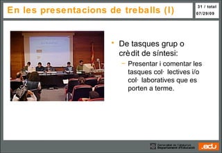 En les  presentacions de treballs (I) De tasques grup o  crèdit de síntesi: Presentar i comentar les tasques col·lectives i/o col·laboratives que es porten a terme. 
