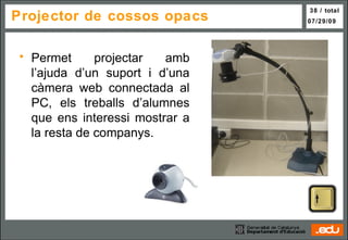 Projector de cossos opacs Permet projectar amb l’ajuda d’un suport i d’una càmera web connectada al PC, els treballs d’alumnes que ens interessi mostrar a la resta de companys. 