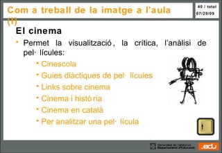 Com a treball de la imatge a l’aula (I) El cinema Permet la visualització, la crítica, l’anàlisi de pel·lícules: Cinescola Guies  diàctiques  de pel· lícules Links  sobre cinema Cinema i història Cinema en català Per analitzar una pel· lícula 