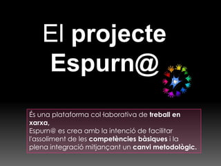 El projecte Espurn@   És una plataforma col·laborativa de treball en xarxa, Espurn@ es crea amb la intenció de facilitar l'assoliment de les competències bàsiques i la plena integració mitjançant un canvi metodològic. 