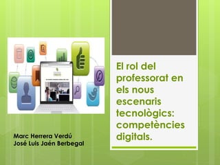 El rol del
professorat en
els nous
escenaris
tecnològics:
competències
digitals.Marc Herrera Verdú
José Luis Jaén Berbegal
 