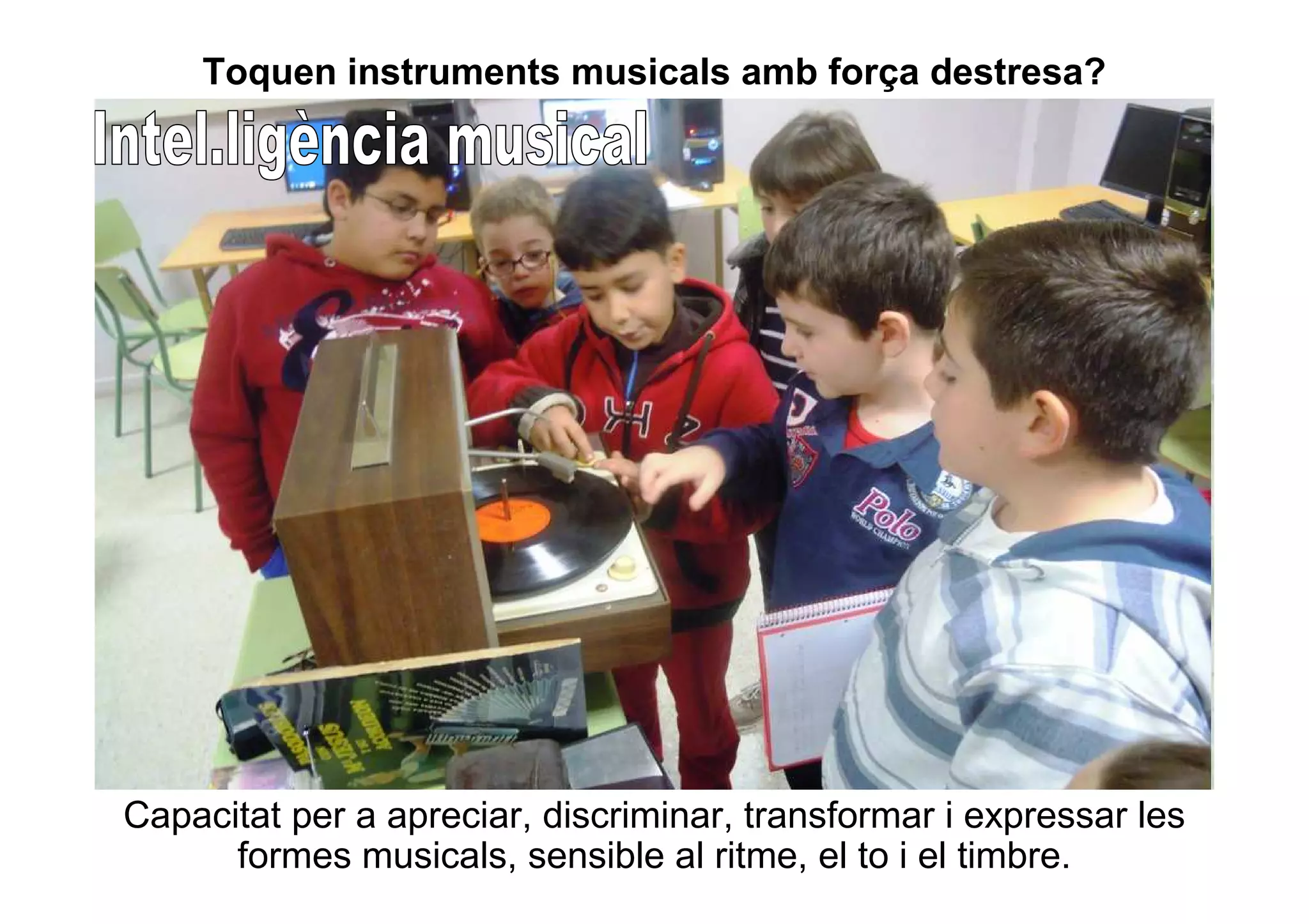 Toquen instruments musicals amb força destresa? 
Capacitat per a apreciar, discriminar, transformar i expressar les 
formes musicals, sensible al ritme, el to i el timbre. 
 