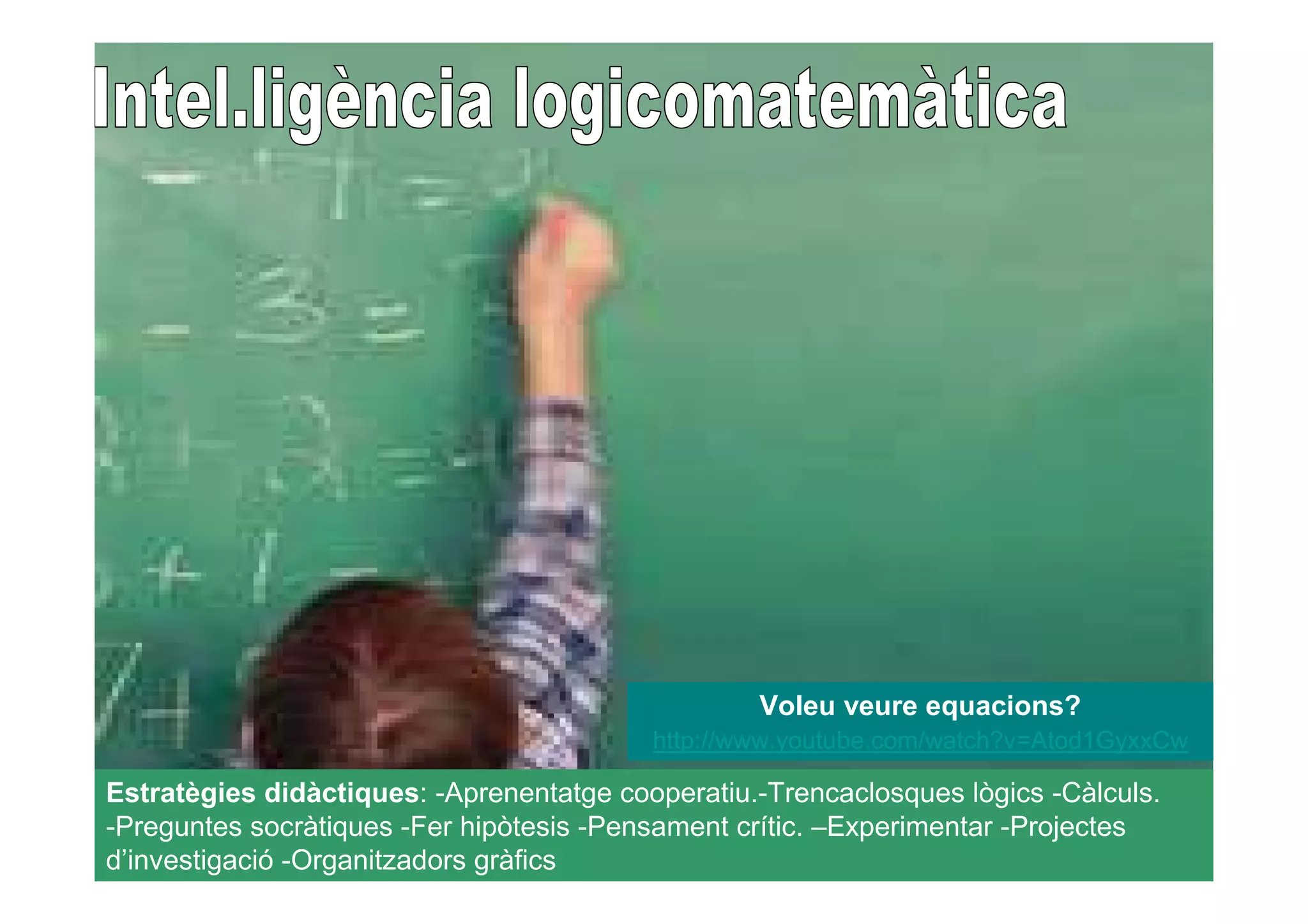 Voleu veure equacions? 
http://www.youtube.com/watch?v=Atod1GyxxCw 
Estratègies didàctiques: -Aprenentatge cooperatiu.-Trencaclosques lògics -Càlculs. 
-Preguntes socràtiques -Fer hipòtesis -Pensament crític. –Experimentar -Projectes 
d’investigació -Organitzadors gràfics 
 