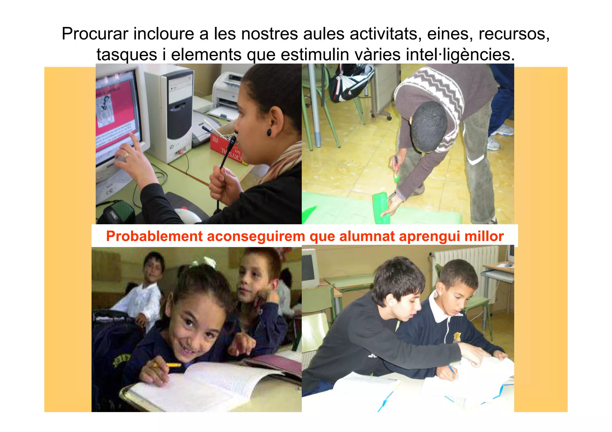 Procurar incloure a les nostres aules activitats, eines, recursos, 
tasques i elements que estimulin vàries intel·ligències. 
Probablement aconseguirem que alumnat aprengui millor 
 