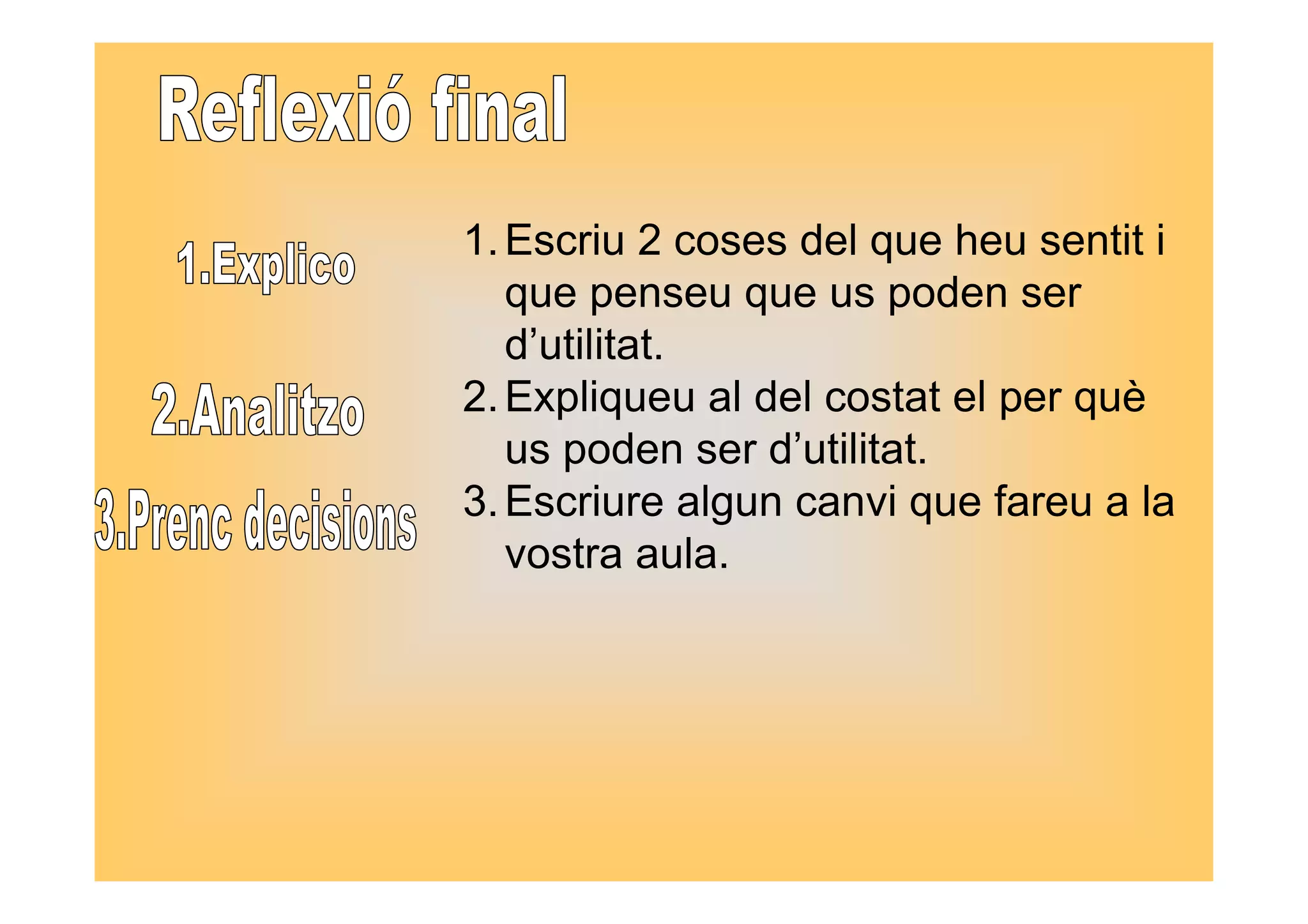1.Escriu 2 coses del que heu sentit i 
que penseu que us poden ser 
d’utilitat. 
2.Expliqueu al del costat el per què 
us poden ser d’utilitat. 
3.Escriure algun canvi que fareu a la 
vostra aula. 
 