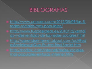  http://www.unocero.com/2012/05/09/las-5-
  redes-sociales-mas-populares/
 http://www.fugadeideas.es/2010/12/ventaj
  as-y-desventajas-de-las-redes-sociales.html
 http://aprenderinternet.about.com/od/Red
  esSociales/g/Que-Es-Una-Red-Social.htm
 http://norfipc.com/internet/redes-sociales-
  mas-populares-exitosas-internet.html
 