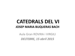 CATEDRALS DEL VI
JOSEP MARIA BUQUERAS BACH
Aula Gran ROVIRA i VIRGILI
DELTEBRE, 15 abril 2015
 