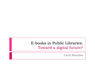 E-books in Public Libraries:
   Toward a digital future?
                 Carly Sharples
 
