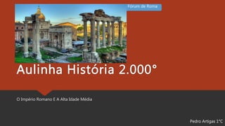 Aulinha História 2.000°
O Império Romano E A Alta Idade Média
Pedro Artigas 1°C
Fórum de Roma
 