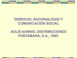 DERECHO, RACIONALIDAD Y
COMUNICACIÓN SOCIAL
AULIS AARNIO, DISTRIBUCIONES
FONTAMARA, S.A., 1995.
 