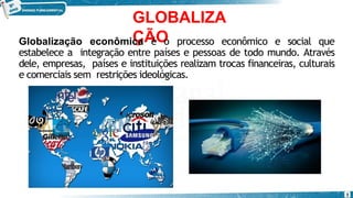 GLOBALIZA
ÇÃO
Globalização econômica é o processo econômico e social que
estabelece a integração entre países e pessoas de todo mundo. Através
dele, empresas, países e instituições realizam trocas financeiras, culturais
e comerciais sem restrições ideológicas.
3
 