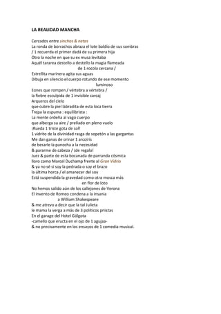 LA REALIDAD MANCHA

Cercados entre sinchos & netas
La ronda de borrachos abraza el lote baldío de sus sombras
/ 1 recuerda el primer dadá de su primera hija
Otro la noche en que su ex musa levitaba
Aquél tararea destello a destello la magia flameada
                            de 1 rocola cercana /
Estrellita marinera agita sus aguas
Dibuja en silencio el cuerpo rotundo de ese momento
                                       luminoso
Eones que rompen / vértebra a vértebra /
la fiebre esculpida de 1 invisible carcaj
Arqueros del cielo
que cubre la piel labradita de esta loca tierra
Trepa la espuma : equilibrista :
La mente ordeña al vago cuerpo
que alberga su aire / preñado en pleno vuelo
¡Rueda 1 triste gota de sol!
1 vidrito de la divinidad rasga de sopetón a las gargantas
Me dan ganas de orinar 1 arcoiris
de besarle la panocha a la necesidad
& pararme de cabeza / ¡de regalo!
Juez & parte de esta bocanada de parranda cósmica
lloro como Marcel Duchamp frente al Gran Vidrio
& ya no sé si soy la pedrada o soy el brazo
la última horca / el amanecer del soy
Está suspendida la gravedad como otra mosca más
                              en flor de loto
No hemos salido aún de los callejones de Verona
El invento de Romeo condena a la insania
                a William Shakespeare
& me atrevo a decir que la tal Julieta
le mama la verga a más de 3 políticos priistas
En el garage del Hotel Gólgota
-camello que eructa en el ojo de 1 agujaa-
& no precisamente en los ensayos de 1 comedia musical.
 