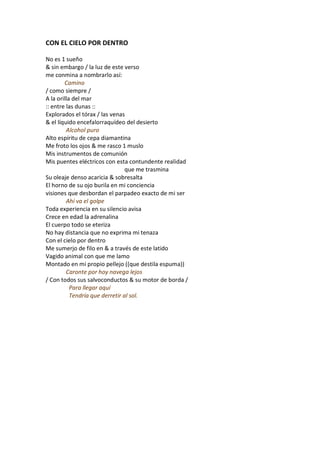 CON EL CIELO POR DENTRO

No es 1 sueño
& sin embargo / la luz de este verso
me conmina a nombrarlo así:
        Camino
/ como siempre /
A la orilla del mar
:: entre las dunas ::
Explorados el tórax / las venas
& el líquido encefalorraquídeo del desierto
         Alcohol puro
Alto espíritu de cepa diamantina
Me froto los ojos & me rasco 1 muslo
Mis instrumentos de comunión
Mis puentes eléctricos con esta contundente realidad
                                 que me trasmina
Su oleaje denso acaricia & sobresalta
El horno de su ojo burila en mi conciencia
visiones que desbordan el parpadeo exacto de mi ser
         Ahí va el golpe
Toda experiencia en su silencio avisa
Crece en edad la adrenalina
El cuerpo todo se eteriza
No hay distancia que no exprima mi tenaza
Con el cielo por dentro
Me sumerjo de filo en & a través de este latido
Vagido animal con que me lamo
Montado en mi propio pellejo ((que destila espuma))
         Caronte por hoy navega lejos
/ Con todos sus salvoconductos & su motor de borda /
           Para llegar aquí
           Tendría que derretir al sol.
 