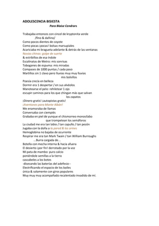 ADOLESCENCIA BISIESTA
                    Para Blaise Cendrars

Trabajaba entonces con cincel de kryptonita verde
            /fino & dañino/
Como pocos dientes de coyote
Como pocas ¡pocas! bolsas marsupiales
Acariciaba mi bragueta adelante & detrás de las ventanas
Novias chinas: golpe de suerte
& estribillos de esa índole
Escalinatas de Metro: mis sonrisas
Toboganes de espuma: mis miradas
Compases de 1000 puntas / cada paso
Martillos sin 1 clavo pero lluvias muy muy lluvias
                                 mis bolsillos
Poesía crecía en belleza
Dormir era 1 despertar / en sus alvéolos
Manotearse el pelo: rehiletear 1 ojo
escupir caminos para los que chingan más que salvan
                                     los zapatos
¡Dinero gratis! ¡autopistas gratis!
¡Aventones para Monte Albán!
Me enamoraba de llamas
Conversaba con ciempiés
Grababa en piel de yunque el chismorreo monosílabo
                     que trompetean los semáforos
La ciudad me era tan labio / tan capullo / tan pezón
Jugaba con la doña a la pared & los orines
Hemoglobina no bajaba de ocurrente
Respirar me era tan Mark Twain / tan William Burroughs
          ...Burra cargada de...
Botella con mecha interna & hacia afuera
El desierto ¡por fin! derrotado por la voz
Mi pata de mambo: puro calcio
poniéndole semillas a la tierra
cascabeles a los botes
-disecando las baterías del adefesio--
Electrificando el espacio de los bailes
única & solamente con giros populares
Muy muy muy acompañado recalentado invadido de mí.
 