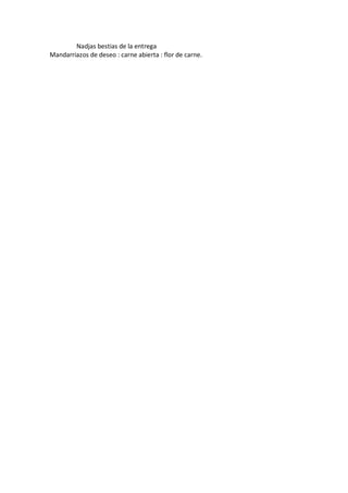 Nadjas bestias de la entrega
Mandarriazos de deseo : carne abierta : flor de carne.
 