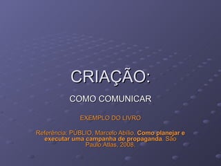 CRIAÇÃO: COMO COMUNICAR EXEMPLO DO LIVRO Referência: PÚBLIO, Marcelo Abílio.  Como planejar e executar uma campanha de propaganda . São Paulo:Atlas, 2008. 