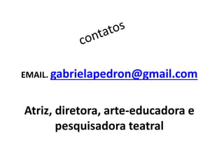 EMAIL. gabrielapedron@gmail.com 
Atriz, diretora, arte-educadora e 
pesquisadora teatral 
