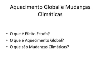 Aquecimento Global e Mudanças Climáticas O que é Efeito Estufa? O que é Aquecimento Global? O que são Mudanças Climáticas? 