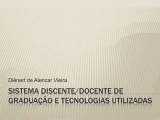 Diénert de Alencar Vieira

SISTEMA DISCENTE/DOCENTE DE
GRADUAÇÃO E TECNOLOGIAS UTILIZADAS
 