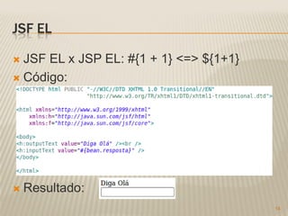 JSF EL

 JSF EL x JSP EL: #{1 + 1} <=> ${1+1}
 Código:




   Resultado:
                                         14
 