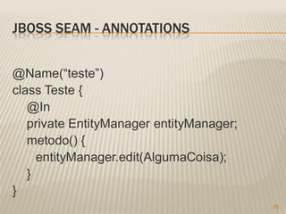 JBOSS SEAM - ANNOTATIONS


@Name(“teste”)
class Teste {
   @In
   private EntityManager entityManager;
   metodo() {
     entityManager.edit(AlgumaCoisa);
   }
}
                                          28
 