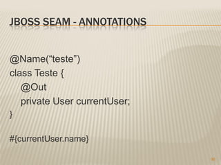 JBOSS SEAM - ANNOTATIONS


@Name(“teste”)
class Teste {
   @Out
   private User currentUser;
}

#{currentUser.name}

                               30
 