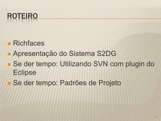 ROTEIRO


 Richfaces
 Apresentação do Sistema S2DG

 Se der tempo: Utilizando SVN com plugin do
  Eclipse
 Se der tempo: Padrões de Projeto




                                               4
 
