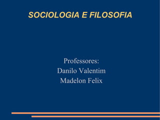 SOCIOLOGIA E FILOSOFIA Professores: Danilo Valentim Madelon Felix 