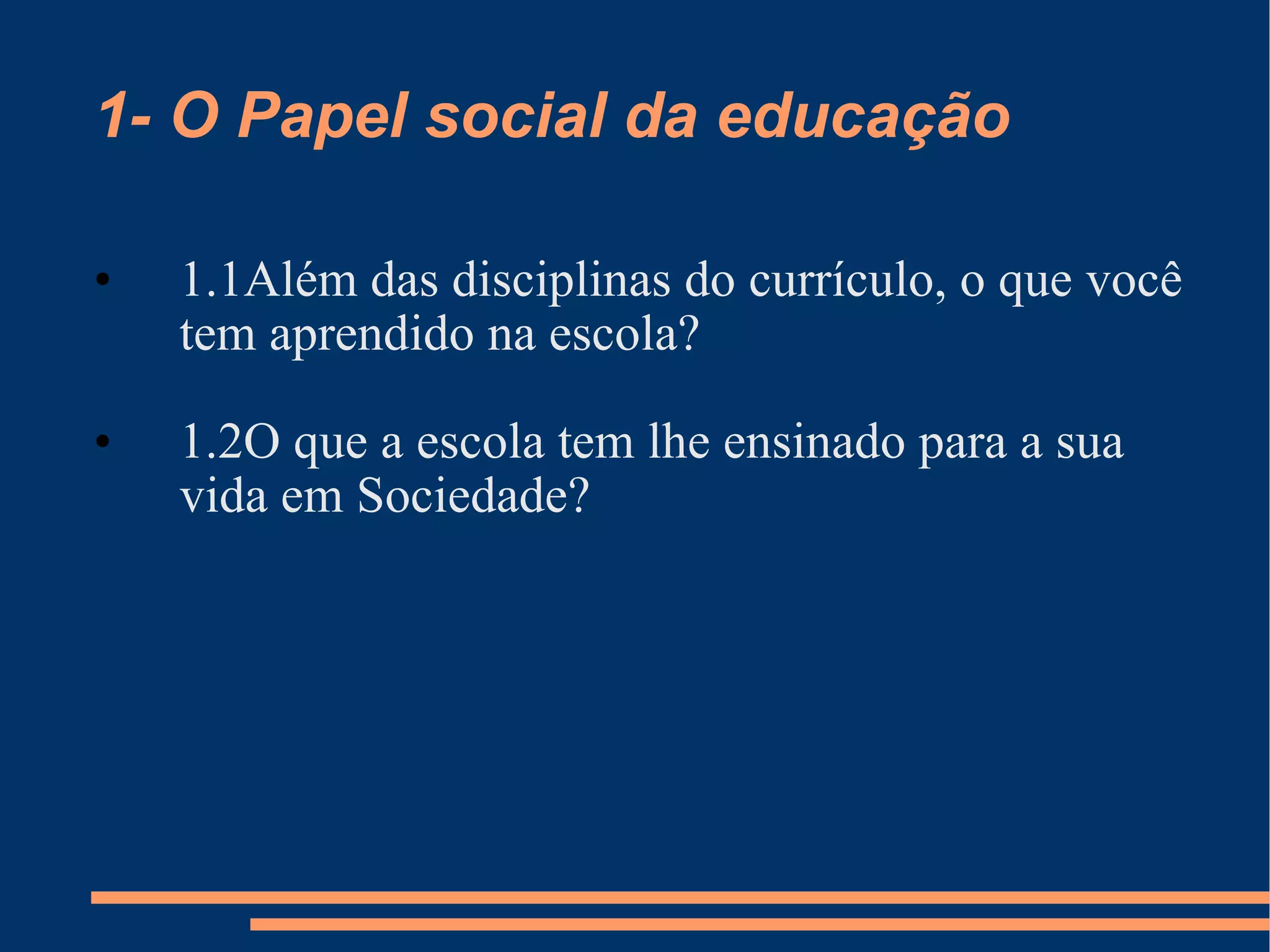 1- O Papel social da educação 1.1Além das disciplinas do currículo, o que você tem aprendido na escola? 1.2O que a escola tem lhe ensinado para a sua vida em Sociedade? 