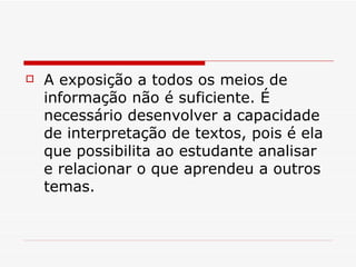 A exposição a todos os meios de informação não é suficiente. É necessário desenvolver a capacidade de interpretação de textos, pois é ela que possibilita ao estudante analisar e relacionar o que aprendeu a outros temas.  
