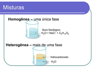 Misturas
Homogênea – uma única fase
Soro fisiológico
H2O + NaCl + C6H12O6
Heterogênea – mais de uma fase
hidrocarboneto
H2O
 
