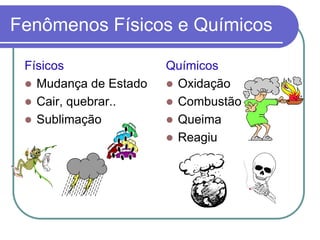 Fenômenos Físicos e Químicos
Físicos
 Mudança de Estado
 Cair, quebrar..
 Sublimação
Químicos
 Oxidação
 Combustão
 Queima
 Reagiu
 