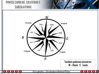 Também podemos encontrar:
W – Oeste E - Leste
N
S
L
O
Nordeste
Sudeste
Sudoeste
Noroeste
NNO NNE
ENE
ESE
SSE
ONO
OSO
SSO
PONTOS CARDEAIS, COLATERAIS E
SUBCOLATERAIS
 