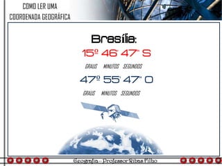 COMO LER UMA
COORDENADA GEOGRÁFICA
Brasília:
15º 46' 47" S
47º 55' 47" O
GRAUS MINUTOS SEGUNDOS
GRAUS MINUTOS SEGUNDOS
 