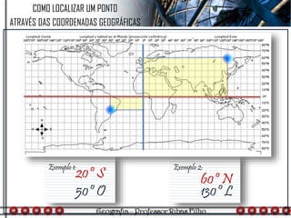 Exemplo 1:
20º S
50º O
COMO LOCALIZAR UM PONTO
ATRAVÉS DAS COORDENADAS GEOGRÁFICAS
Exemplo 2:
60º N
130º L
 