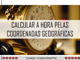 CALCULAR A HORA PELAS
COORDENADAS GEOGRÁFICAS
 