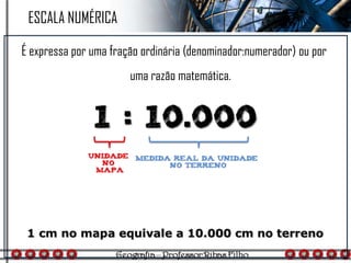 É expressa por uma fração ordinária (denominador:numerador) ou por
uma razão matemática.
ESCALA NUMÉRICA
 