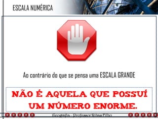 Ao contrário do que se pensa uma ESCALA GRANDE
ESCALA NUMÉRICA
 