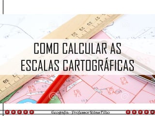 COMO CALCULAR AS
ESCALAS CARTOGRÁFICAS
 