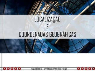 LOCALIZAÇÃO
E
COORDENADAS GEOGRÁFICAS
 