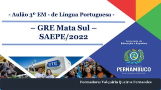 - Aulão 3º EM - de Língua Portuguesa -
Formadora: Valquíria Queiroz Fernandes
– GRE Mata Sul –
SAEPE/2022
 